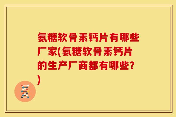 氨糖软骨素钙片有哪些厂家(氨糖软骨素钙片的生产厂商都有哪些?) 氨糖软骨素钙片有哪些厂家(氨糖软骨素钙片的生产厂商都有哪些?)