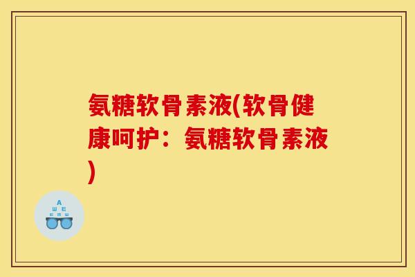 氨糖软骨素液(软骨健康呵护：氨糖软骨素液)