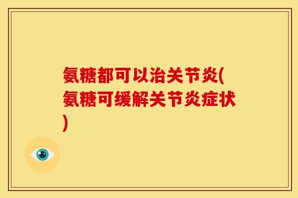 氨糖都可以治关节炎(氨糖可缓解关节炎症状)