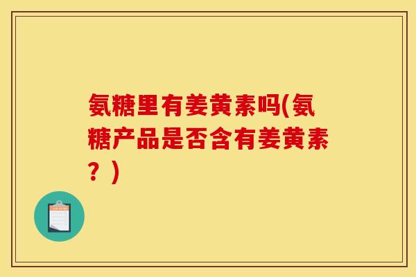 氨糖里有姜黄素吗(氨糖产品是否含有姜黄素？)