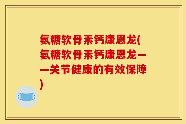 氨糖软骨素钙康恩龙(氨糖软骨素钙康恩龙——关节健康的有效保障)