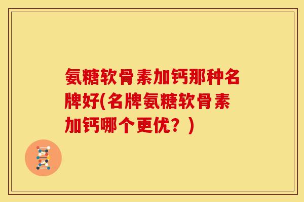 氨糖软骨素加钙那种名牌好(名牌氨糖软骨素加钙哪个更优?) 氨糖软骨素加钙那种名牌好(名牌氨糖软骨素加钙哪个更优?)