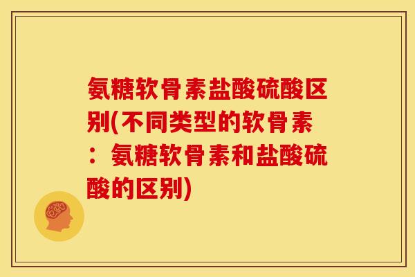 氨糖软骨素盐酸硫酸区别(不同类型的软骨素：氨糖软骨素和盐酸硫酸的区别)