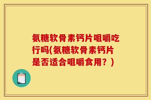 氨糖软骨素钙片咀嚼吃行吗(氨糖软骨素钙片是否适合咀嚼食用？)