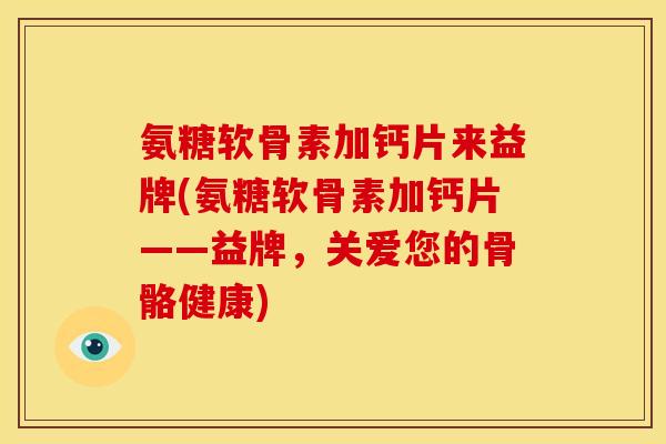 氨糖软骨素加钙片来益牌(氨糖软骨素加钙片——益牌，关爱您的骨骼健康)