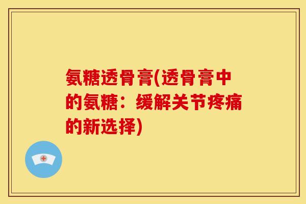 氨糖透骨膏(透骨膏中的氨糖：缓解关节的新选择)