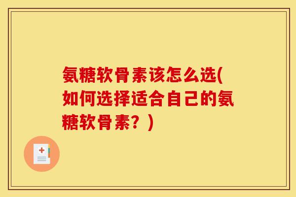 氨糖软骨素该怎么选(如何选择适合自己的氨糖软骨素?) 氨糖软骨素该怎么选(如何选择适合自己的氨糖软骨素?)