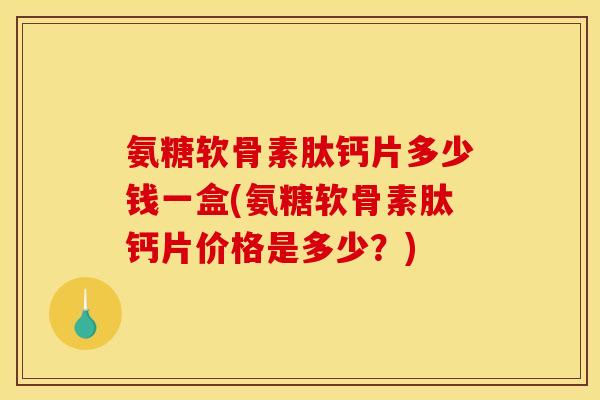 氨糖软骨素肽钙片多少钱一盒(氨糖软骨素肽钙片价格是多少？)