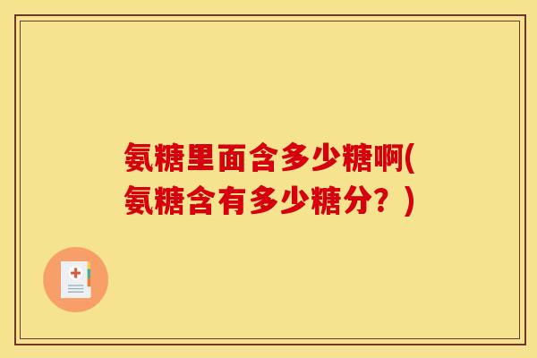 氨糖里面含多少糖啊(氨糖含有多少糖分？)
