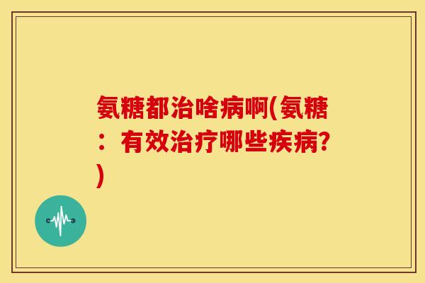 氨糖都治啥病啊(氨糖：有效治疗哪些疾病？)