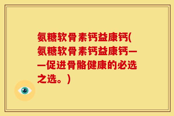 氨糖软骨素钙益康钙(氨糖软骨素钙益康钙——促进骨骼健康的必选之选。)