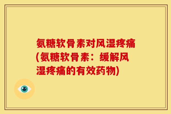 氨糖软骨素对风湿疼痛(氨糖软骨素：缓解风湿疼痛的有效药物)