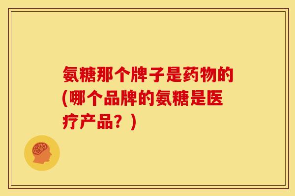 氨糖那个牌子是的(哪个品牌的氨糖是医疗产品?) 氨糖那个牌子是的(哪个品牌的氨糖是医疗产品?)