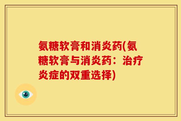 氨糖软膏和消炎药(氨糖软膏与消炎药：治疗炎症的双重选择)