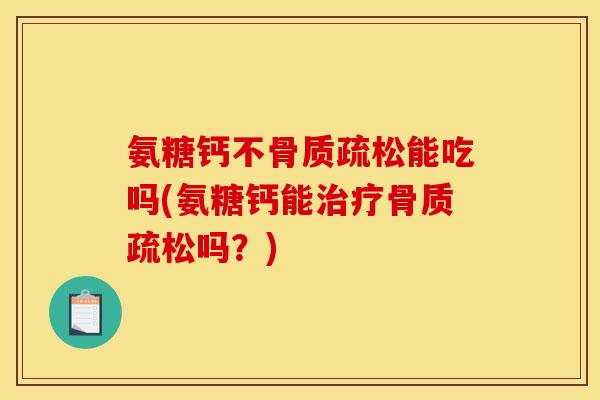 氨糖钙不骨质疏松能吃吗(氨糖钙能治疗骨质疏松吗？)