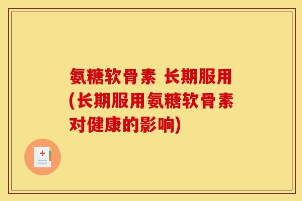 氨糖软骨素 长期服用(长期服用氨糖软骨素对健康的影响)