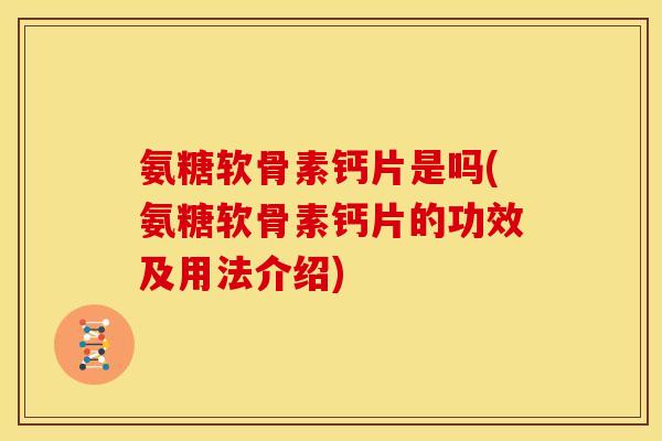 氨糖软骨素钙片是吗(氨糖软骨素钙片的功效及用法介绍)