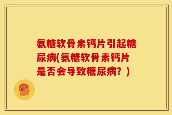 氨糖软骨素钙片引起(氨糖软骨素钙片是否会导致?) 氨糖软骨素钙片引起(氨糖软骨素钙片是否会导致?)