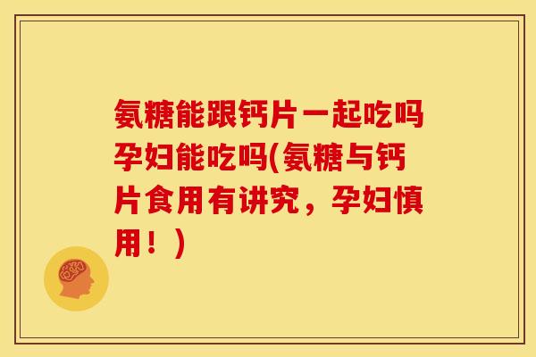 氨糖能跟钙片一起吃吗孕妇能吃吗(氨糖与钙片食用有讲究，孕妇慎用！)