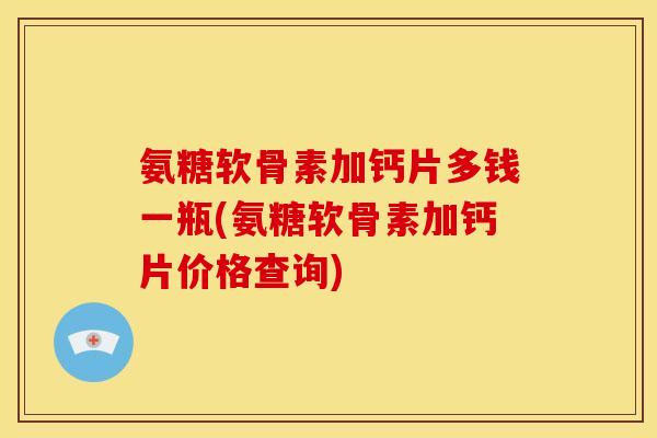 氨糖软骨素加钙片多钱一瓶(氨糖软骨素加钙片价格查询)