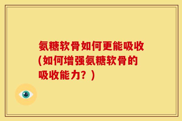 氨糖软骨如何更能吸收(如何增强氨糖软骨的吸收能力？)