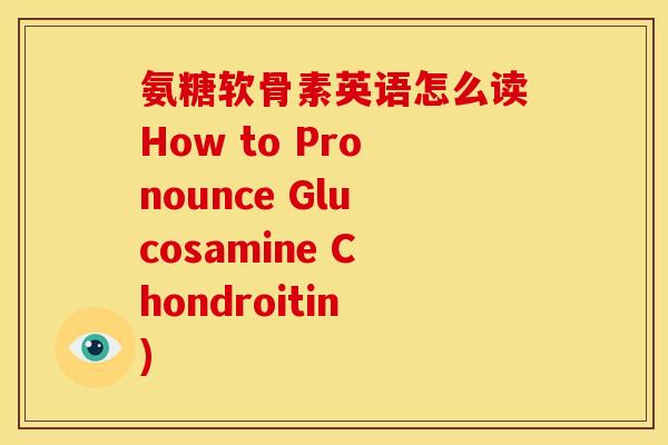 氨糖软骨素英语怎么读How to Pronounce Glucosamine Chondroitin)
