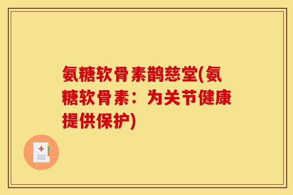 氨糖软骨素鹊慈堂(氨糖软骨素:为关节健康提供保护) 氨糖软骨素鹊慈堂(氨糖软骨素:为关节健康提供保护)