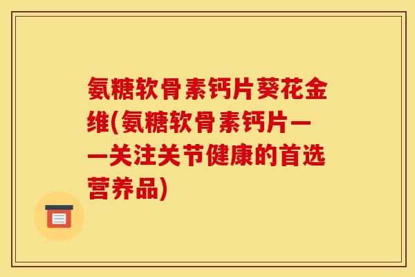 氨糖软骨素钙片葵花金维(氨糖软骨素钙片——关注关节健康的首选营养品)