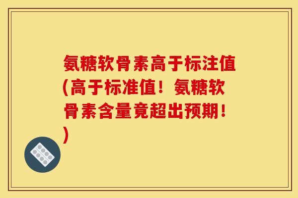 氨糖软骨素高于标注值(高于标准值!氨糖软骨素含量竟超出预期!) 氨糖软骨素高于标注值(高于标准值!氨糖软骨素含量竟超出预期!)