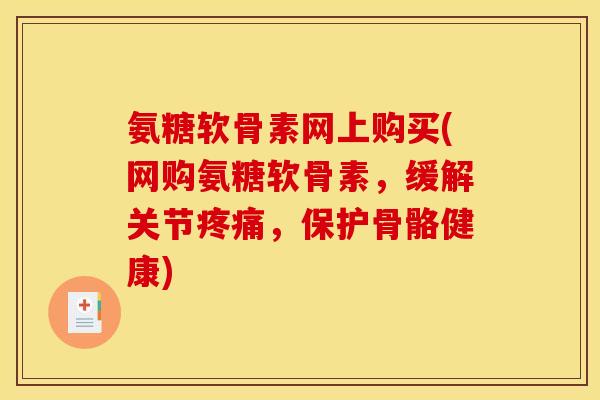 氨糖软骨素网上购买(网购氨糖软骨素，缓解关节疼痛，保护骨骼健康)