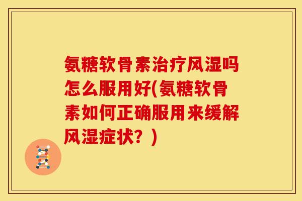 氨糖软骨素吗怎么服用好(氨糖软骨素如何正确服用来缓解症状?) 氨糖软骨素吗怎么服用好(氨糖软骨素如何正确服用来缓解症状?)