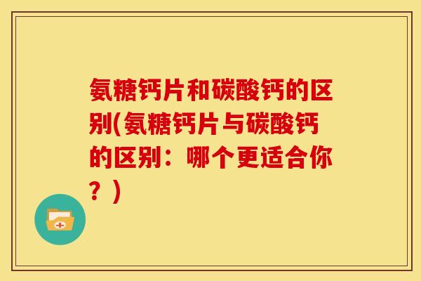 氨糖钙片和碳酸钙的区别(氨糖钙片与碳酸钙的区别：哪个更适合你？)