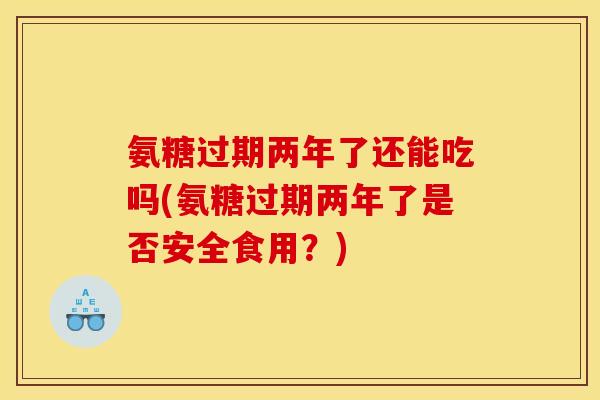 氨糖过期两年了还能吃吗(氨糖过期两年了是否安全食用？)