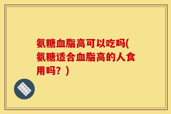 氨糖高可以吃吗(氨糖适合高的人食用吗?) 氨糖高可以吃吗(氨糖适合高的人食用吗?)