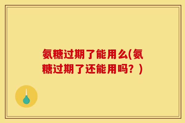 氨糖过期了能用么(氨糖过期了还能用吗？)