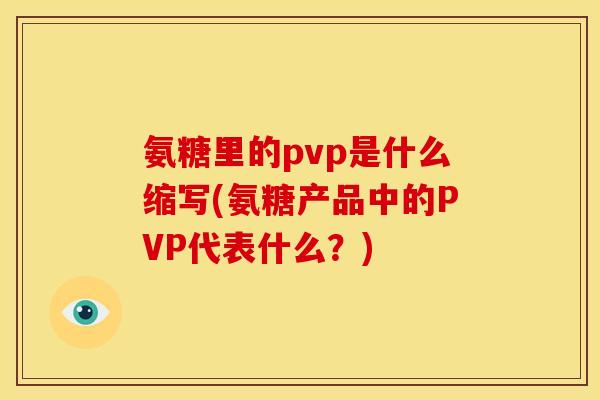 氨糖里的pvp是什么缩写(氨糖产品中的PVP代表什么?) 氨糖里的pvp是什么缩写(氨糖产品中的PVP代表什么?)