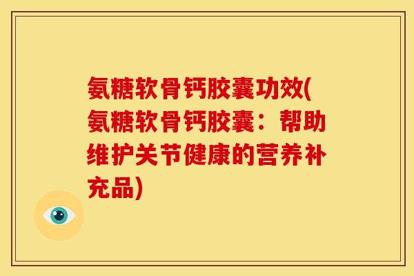 氨糖软骨钙胶囊功效(氨糖软骨钙胶囊：帮助维护关节健康的营养补充品)
