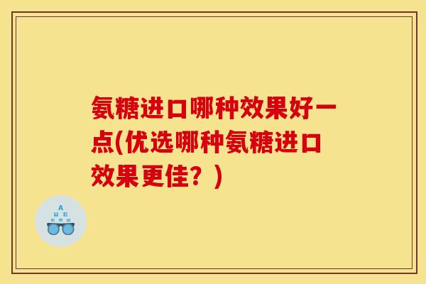 氨糖进口哪种效果好一点(优选哪种氨糖进口效果更佳？)