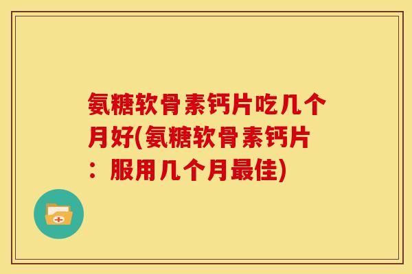 氨糖软骨素钙片吃几个月好(氨糖软骨素钙片：服用几个月佳)
