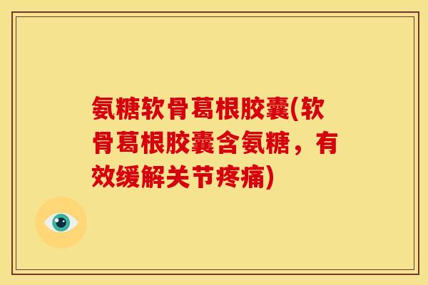 氨糖软骨葛根胶囊(软骨葛根胶囊含氨糖，有效缓解关节疼痛)