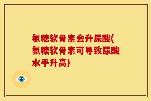 氨糖软骨素会升尿酸(氨糖软骨素可导致尿酸水平升高)