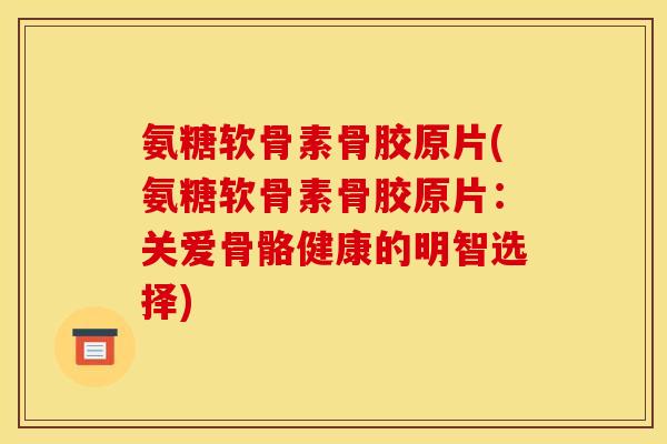 氨糖软骨素骨胶原片(氨糖软骨素骨胶原片：关爱骨骼健康的明智选择)
