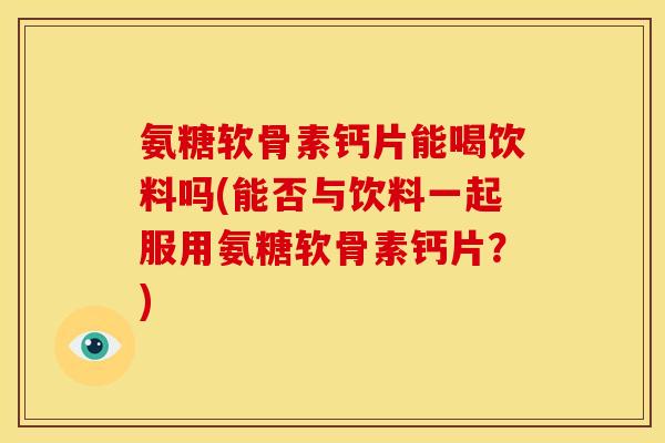 氨糖软骨素钙片能喝饮料吗(能否与饮料一起服用氨糖软骨素钙片？)