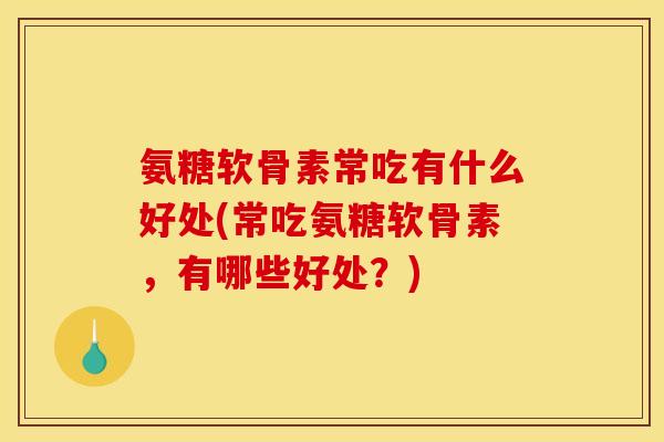 氨糖软骨素常吃有什么好处(常吃氨糖软骨素，有哪些好处？)