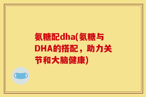 氨糖配dha(氨糖与DHA的搭配，助力关节和大脑健康)