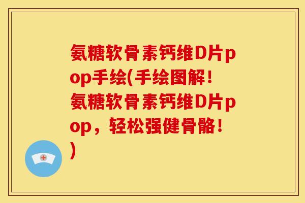 氨糖软骨素钙维D片pop手绘(手绘图解！氨糖软骨素钙维D片pop，轻松强健骨骼！)