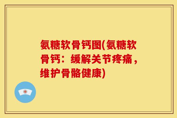 氨糖软骨钙图(氨糖软骨钙：缓解关节疼痛，维护骨骼健康)
