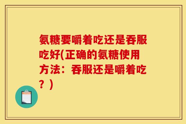 氨糖要嚼着吃还是吞服吃好(正确的氨糖使用方法：吞服还是嚼着吃？)