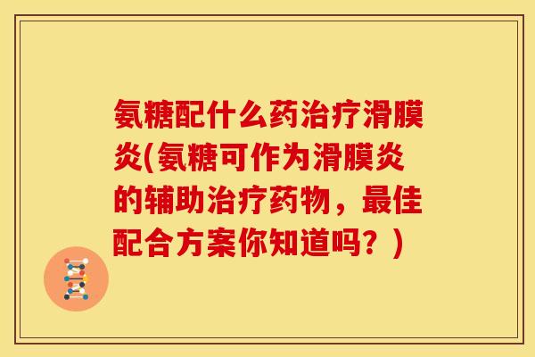 氨糖配什么药治疗滑膜炎(氨糖可作为滑膜炎的辅助治疗药物，最佳配合方案你知道吗？)