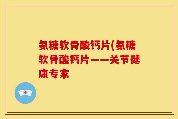 氨糖软骨酸钙片(氨糖软骨酸钙片——关节健康专家